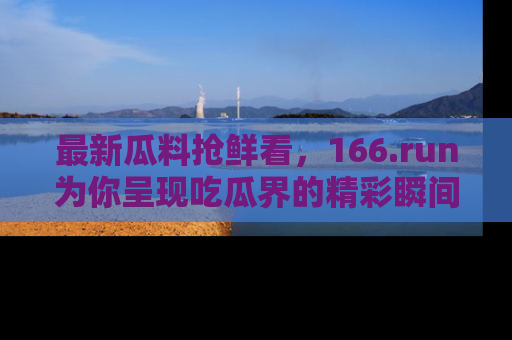 最新瓜料抢鲜看,166.run为你呈现吃瓜界的精彩瞬间!