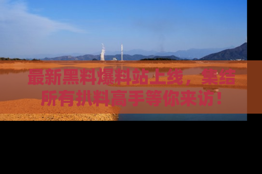 最新黑料爆料站上线,集结所有扒料高手等你来访!