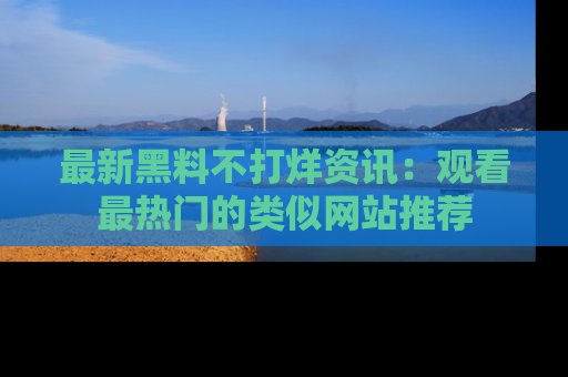 最新黑料不打烊资讯:观看最热门的类似网站推荐