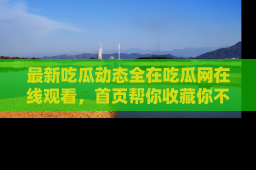 最新吃瓜动态全在吃瓜网在线观看,首页帮你收藏你不能错过的精彩!