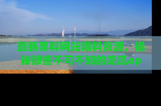 最新黑料网站爆料资源,揭秘那些不可不知的吃瓜app!