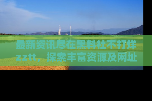 最新资讯尽在黑料社不打烊zztt,探索丰富资源及网址!
