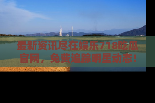 最新资讯尽在娱乐718吃瓜官网,免费追踪明星动态!